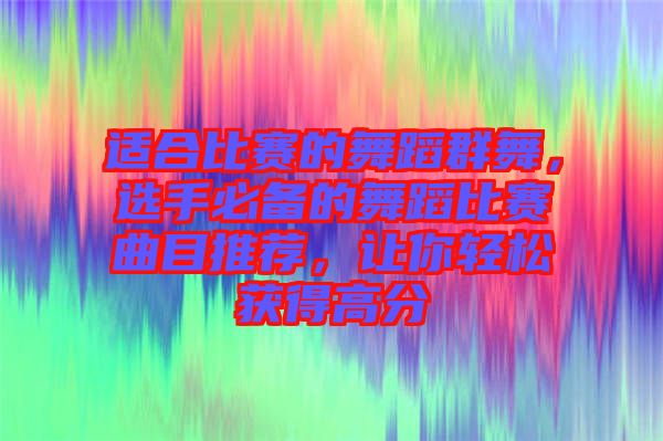 適合比賽的舞蹈群舞，選手必備的舞蹈比賽曲目推薦，讓你輕松獲得高分