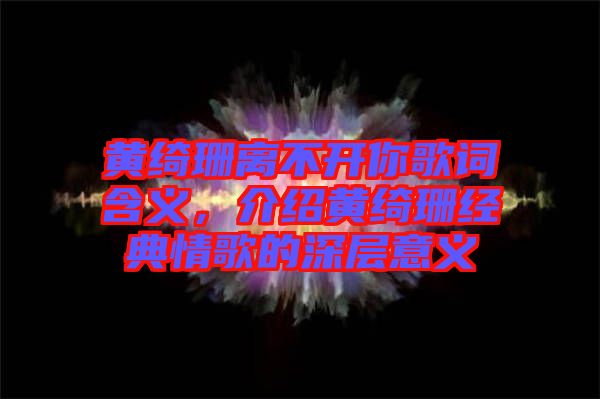 黃綺珊離不開(kāi)你歌詞含義，介紹黃綺珊經(jīng)典情歌的深層意義