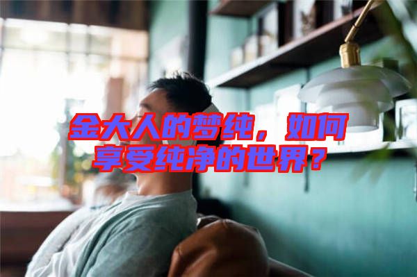 金大人的夢純，如何享受純凈的世界？