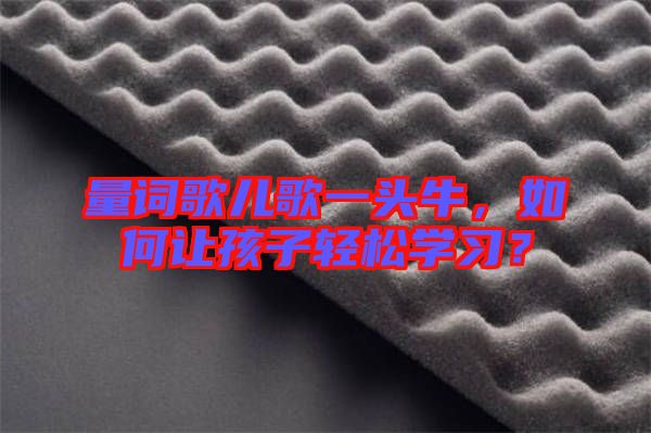 量詞歌兒歌一頭牛，如何讓孩子輕松學(xué)習(xí)？
