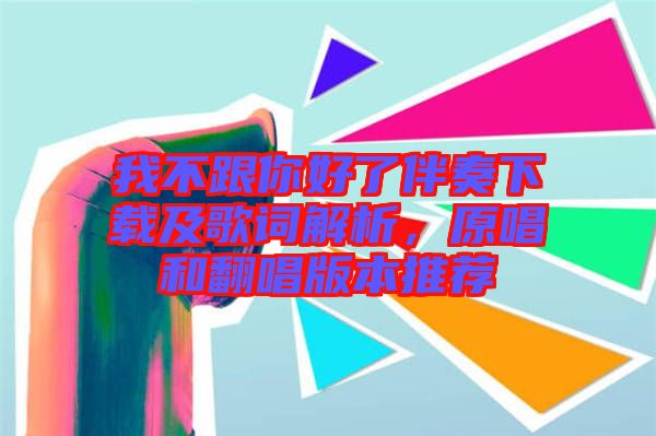 我不跟你好了伴奏下載及歌詞解析，原唱和翻唱版本推薦