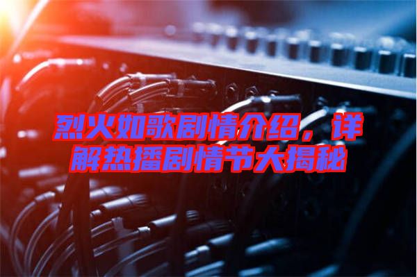 烈火如歌劇情介紹，詳解熱播劇情節(jié)大揭秘