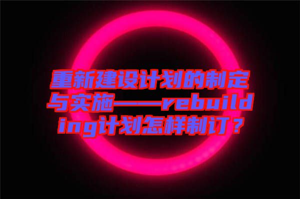 重新建設(shè)計劃的制定與實施——rebuilding計劃怎樣制訂？