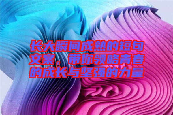 長(zhǎng)大瞬間成熟的短句文案，帶你領(lǐng)略青春的成長(zhǎng)與堅(jiān)強(qiáng)的力量
