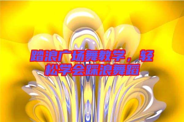 踏浪廣場舞教學(xué)，輕松學(xué)會踩浪舞蹈