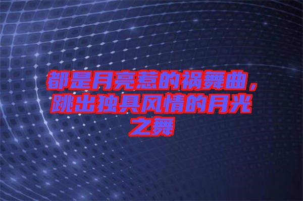 都是月亮惹的禍舞曲，跳出獨(dú)具風(fēng)情的月光之舞