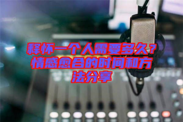 釋懷一個人需要多久？情感愈合的時間和方法分享