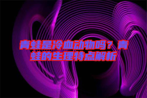 青蛙是冷血動物嗎？青蛙的生理特點(diǎn)解析
