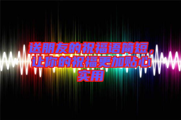 送朋友的祝福語簡(jiǎn)短，讓你的祝福更加貼心實(shí)用