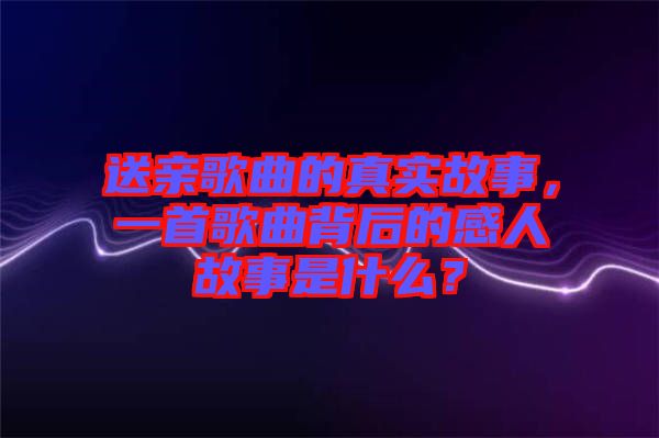送親歌曲的真實(shí)故事，一首歌曲背后的感人故事是什么？