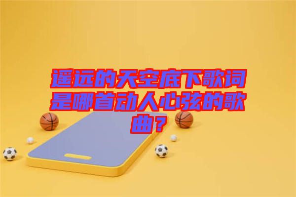 遙遠(yuǎn)的天空底下歌詞是哪首動人心弦的歌曲？