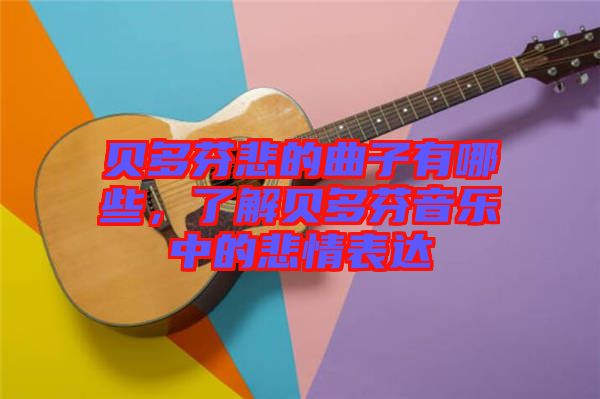 貝多芬悲的曲子有哪些，了解貝多芬音樂(lè)中的悲情表達(dá)