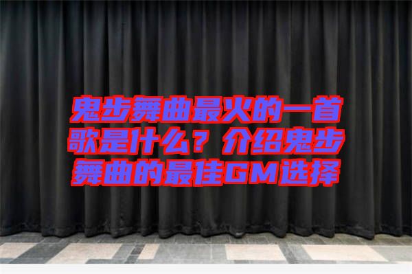鬼步舞曲最火的一首歌是什么？介紹鬼步舞曲的最佳GM選擇