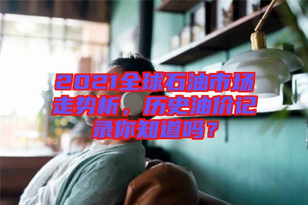 2021全球石油市場走勢析，歷史油價記錄你知道嗎？