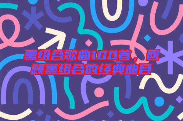 黑組合歌曲100首，回顧黑組合的經(jīng)典曲目
