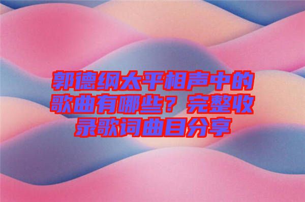 郭德綱太平相聲中的歌曲有哪些？完整收錄歌詞曲目分享