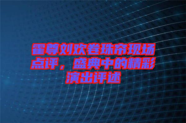 霍尊劉歡卷珠簾現(xiàn)場點評，盛典中的精彩演出評述