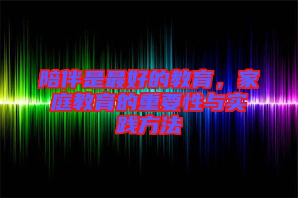 陪伴是最好的教育，家庭教育的重要性與實踐方法
