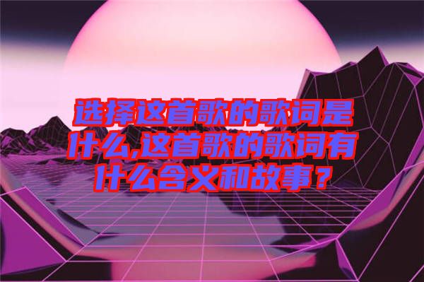 選擇這首歌的歌詞是什么,這首歌的歌詞有什么含義和故事？