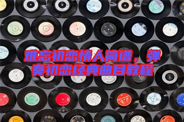 難忘初戀情人簡(jiǎn)譜，彈奏初戀經(jīng)典曲目教程