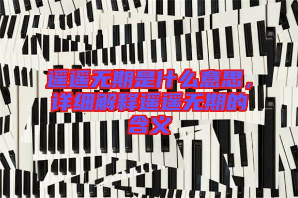遙遙無(wú)期是什么意思，詳細(xì)解釋遙遙無(wú)期的含義
