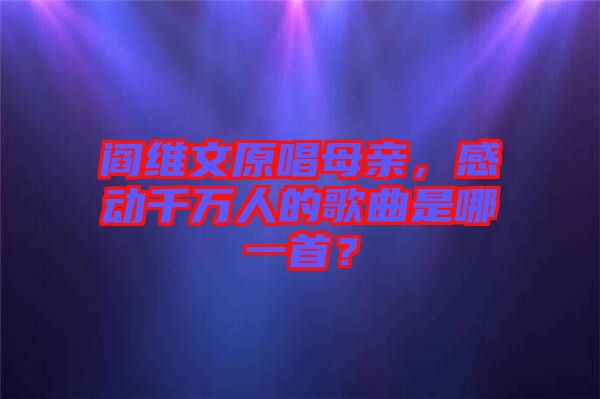 閻維文原唱母親，感動千萬人的歌曲是哪一首？