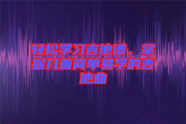 輕松學習吉他譜，掌握幾首簡單易學的吉他曲