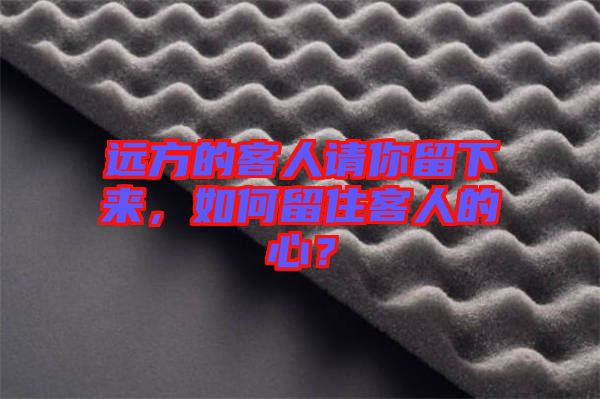 遠方的客人請你留下來，如何留住客人的心？
