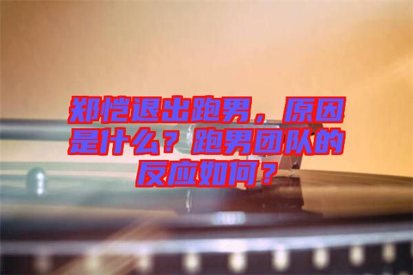 鄭愷退出跑男，原因是什么？跑男團(tuán)隊(duì)的反應(yīng)如何？