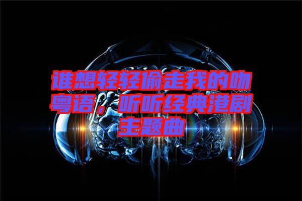 誰想輕輕偷走我的吻粵語，聽聽經(jīng)典港劇主題曲