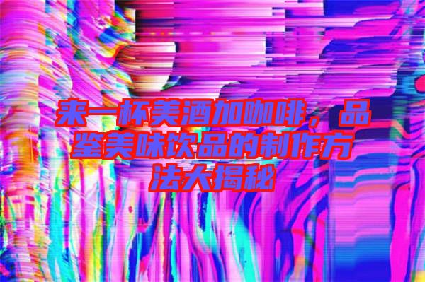 來一杯美酒加咖啡，品鑒美味飲品的制作方法大揭秘