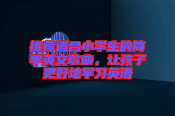 推薦適合小學(xué)生的簡(jiǎn)單英文歌曲，讓孩子更好地學(xué)習(xí)英語(yǔ)
