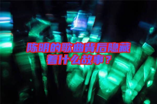 陳明的歌曲背后隱藏著什么故事？