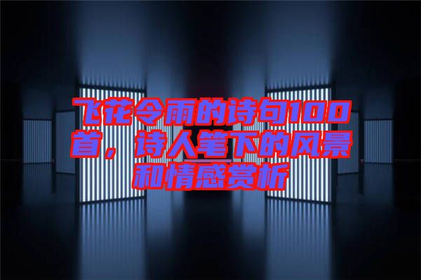 飛花令雨的詩(shī)句100首，詩(shī)人筆下的風(fēng)景和情感賞析