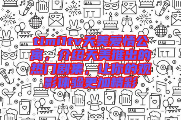 timi1tv天美愛(ài)情公寓，介紹天美推出的熱門劇集，讓你的觀影體驗(yàn)更加精彩