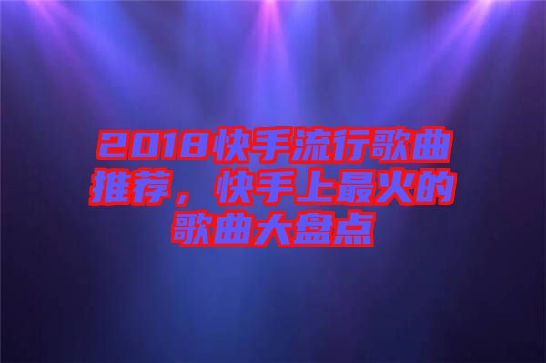 2018快手流行歌曲推薦，快手上最火的歌曲大盤點(diǎn)