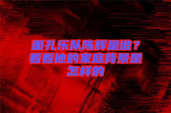 面孔樂(lè)隊(duì)陳輝是誰(shuí)？看看他的家庭背景是怎樣的