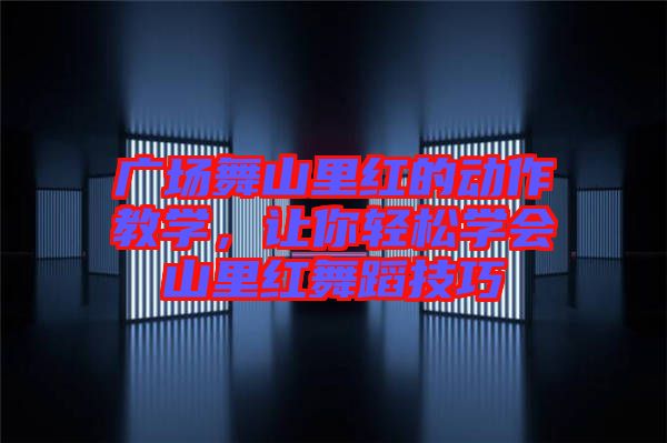廣場舞山里紅的動作教學，讓你輕松學會山里紅舞蹈技巧