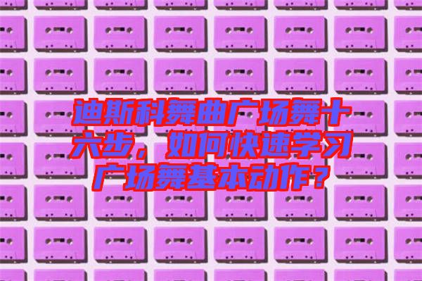 迪斯科舞曲廣場(chǎng)舞十六步，如何快速學(xué)習(xí)廣場(chǎng)舞基本動(dòng)作？