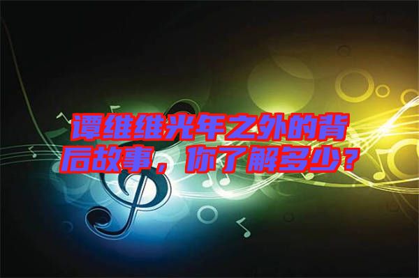譚維維光年之外的背后故事，你了解多少？