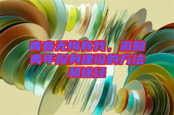 青春無悔有我，激勵青年投身建設(shè)的方法和途徑