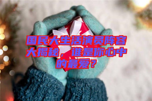 國(guó)民大生活演員陣容大揭秘，誰(shuí)是你心中的最愛(ài)？