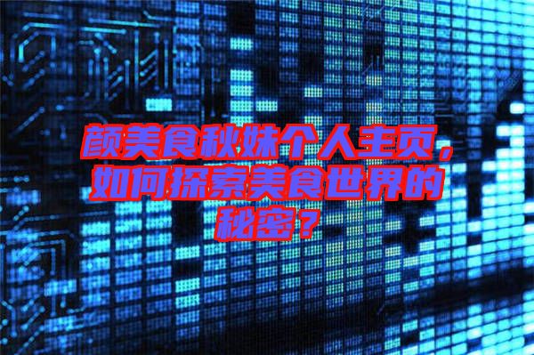 顏美食秋妹個人主頁，如何探索美食世界的秘密？