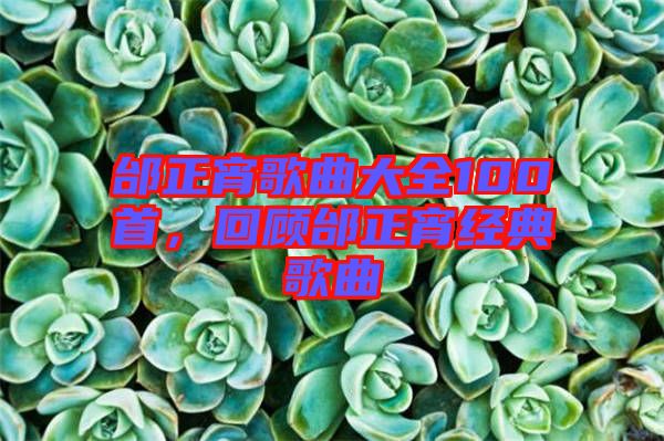 邰正宵歌曲大全100首，回顧邰正宵經(jīng)典歌曲