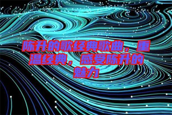 陳升的歌經(jīng)典歌曲，重溫經(jīng)典，感受陳升的魅力