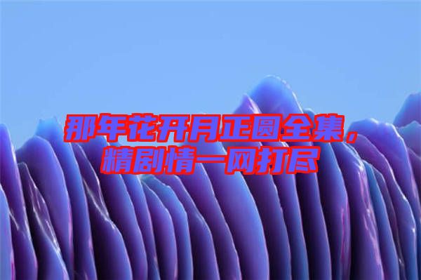 那年花開月正圓全集，精劇情一網(wǎng)打盡
