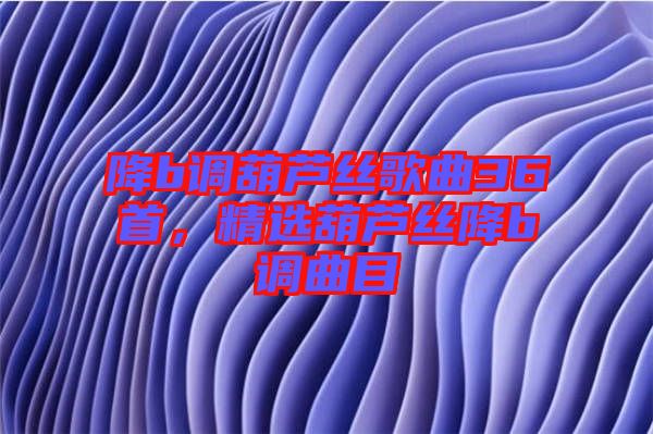 降b調(diào)葫蘆絲歌曲36首，精選葫蘆絲降b調(diào)曲目