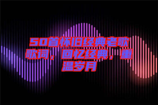 50首懷舊經(jīng)典老歌歌詞，回憶經(jīng)典，重溫歲月