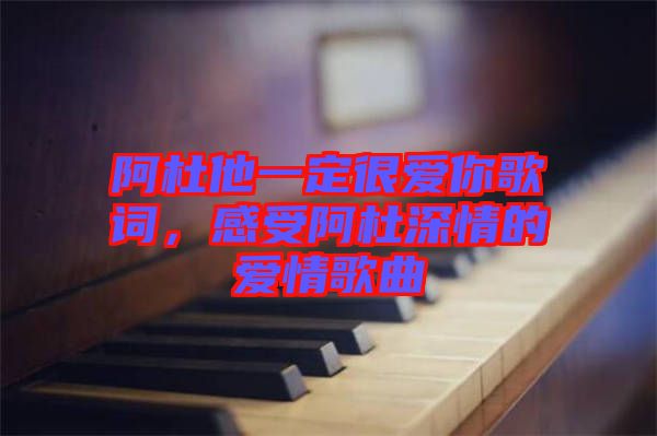 阿杜他一定很愛你歌詞，感受阿杜深情的愛情歌曲