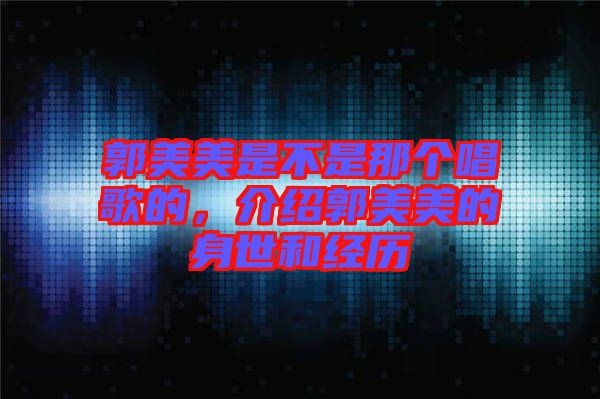 郭美美是不是那個(gè)唱歌的，介紹郭美美的身世和經(jīng)歷